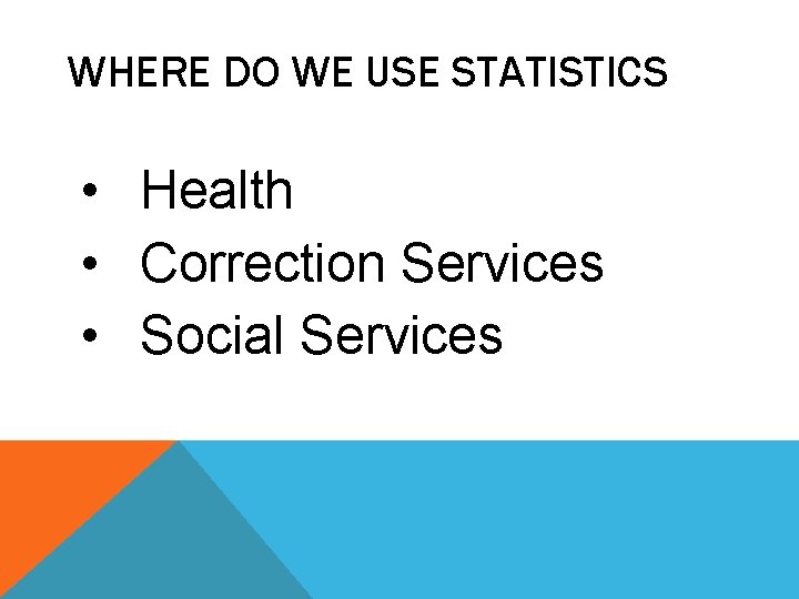 WHERE DO WE USE STATISTICS • Health • Correction Services • Social Services 