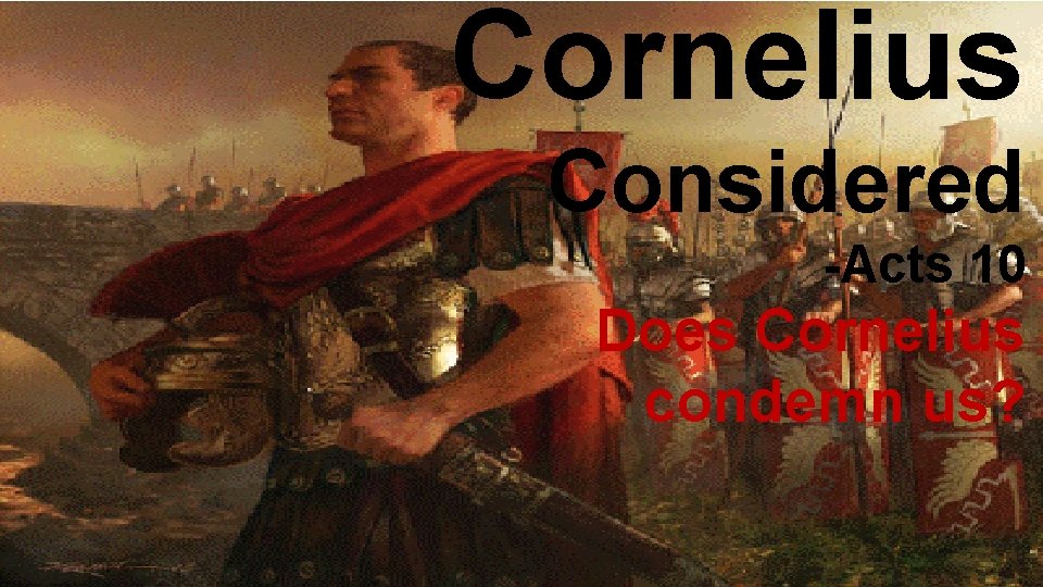 Cornelius Considered -Acts 10 Does Cornelius condemn us? 