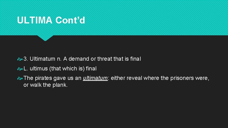 ULTIMA Cont’d 3. Ultimatum n. A demand or threat that is final L. ultimus