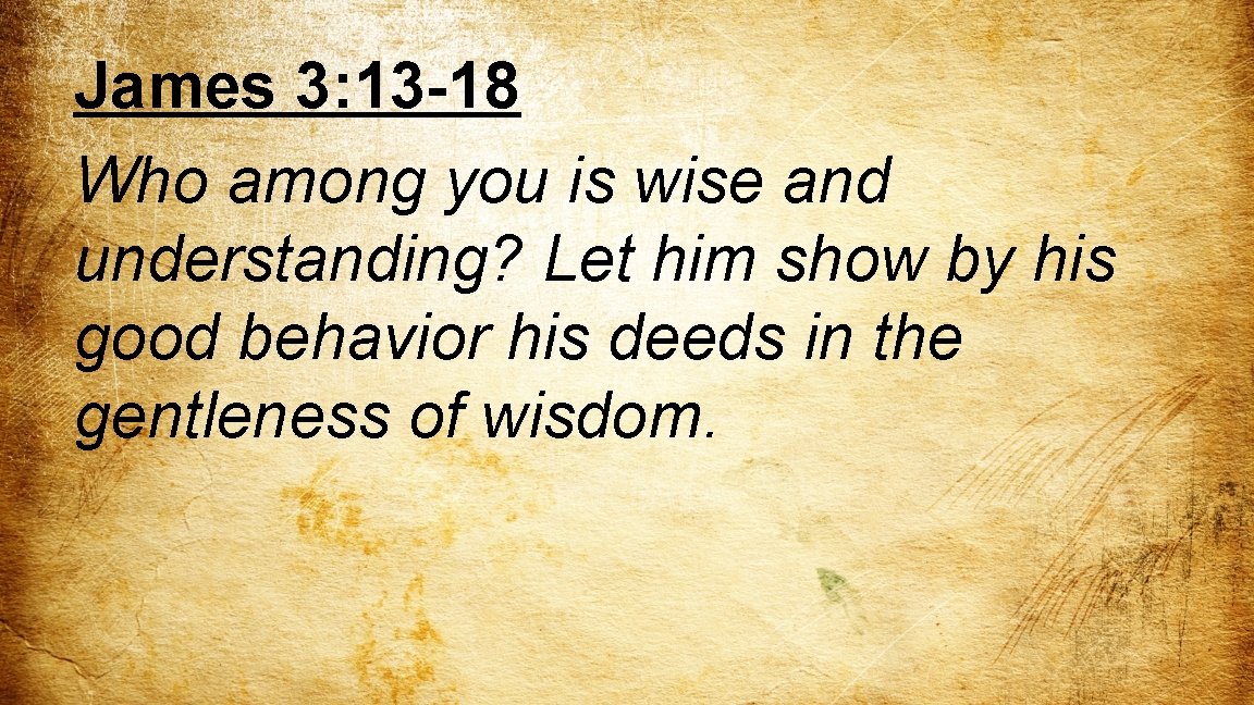 James 3: 13 -18 Who among you is wise and understanding? Let him show