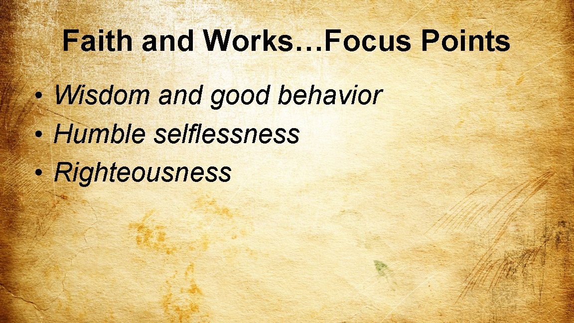 Faith and Works…Focus Points • Wisdom and good behavior • Humble selflessness • Righteousness