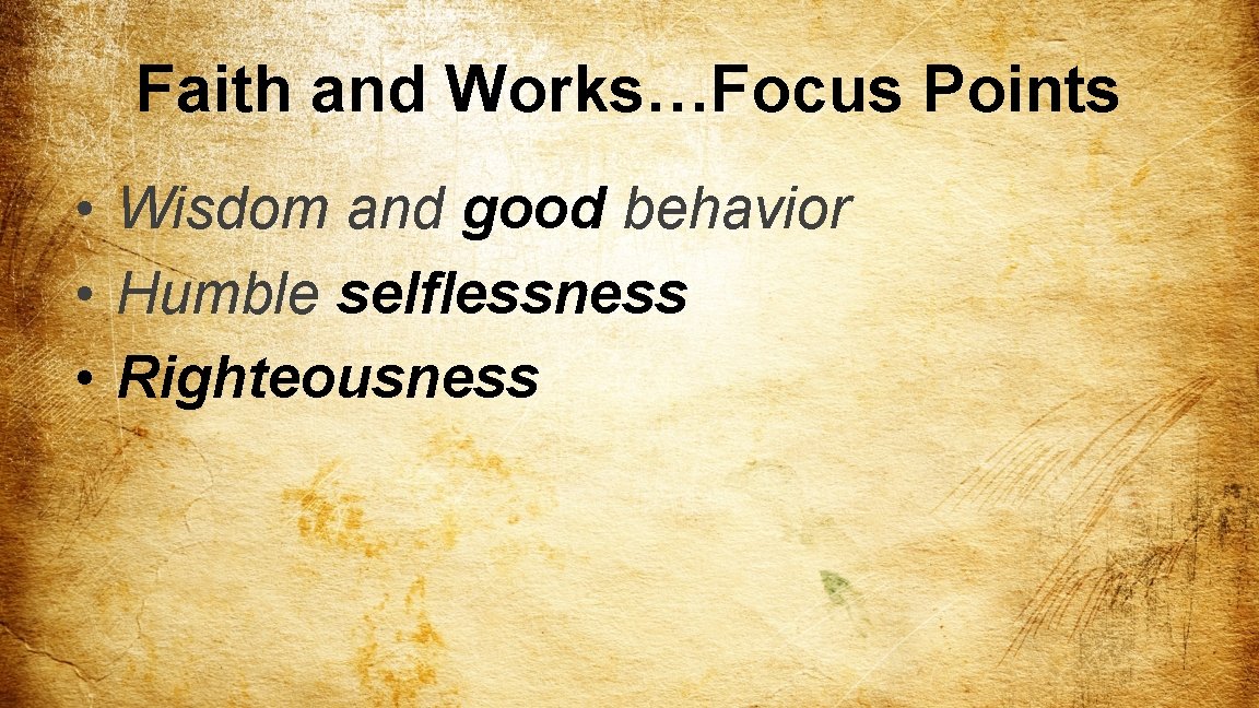 Faith and Works…Focus Points • Wisdom and good behavior • Humble selflessness • Righteousness