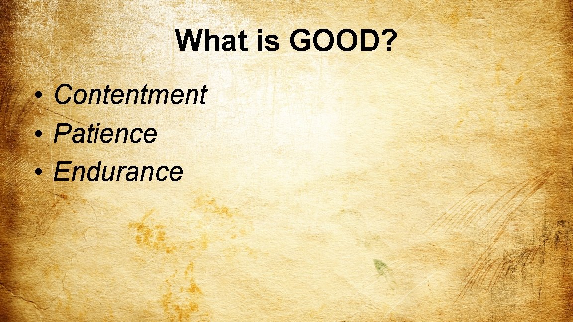 What is GOOD? • Contentment • Patience • Endurance 
