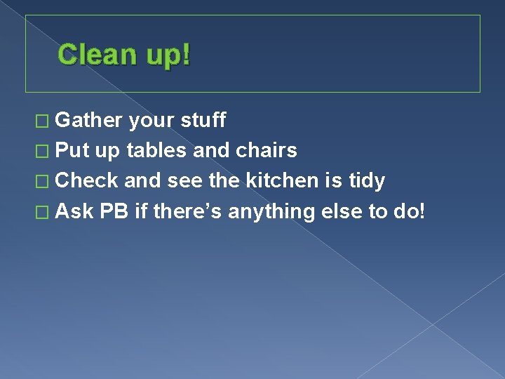 Clean up! � Gather your stuff � Put up tables and chairs � Check