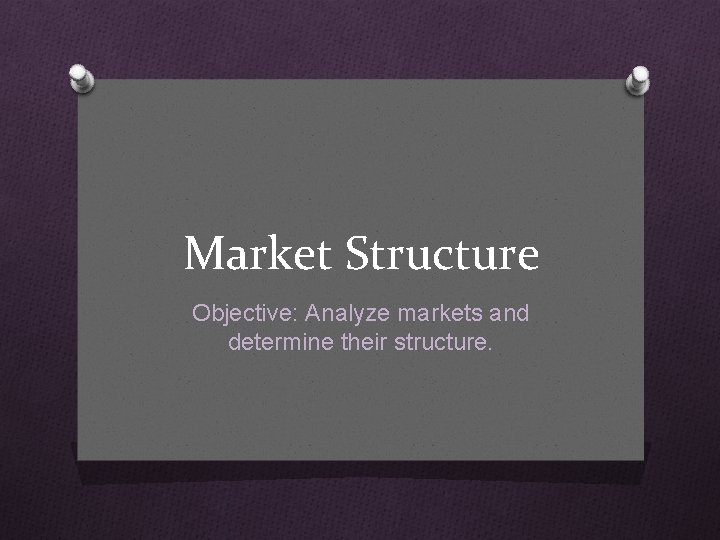 Market Structure Objective: Analyze markets and determine their structure. 