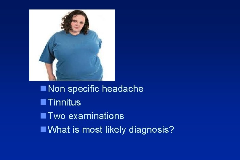 n Non specific headache n Tinnitus n Two examinations n What is most likely