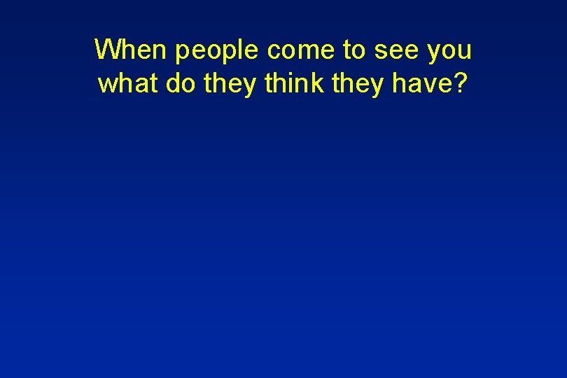 When people come to see you what do they think they have? 