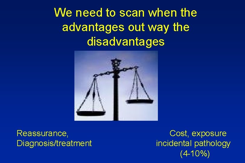 We need to scan when the advantages out way the disadvantages Reassurance, Diagnosis/treatment Cost,