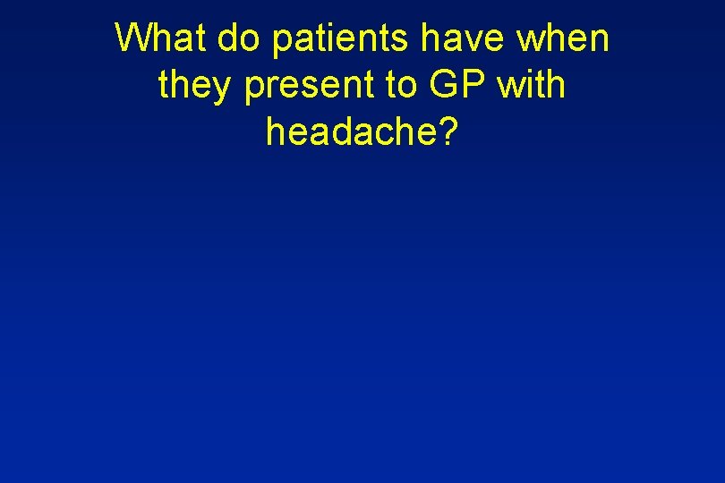 What do patients have when they present to GP with headache? 