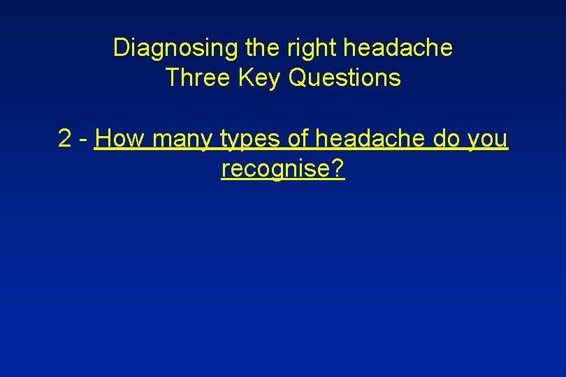 Diagnosing the right headache Three Key Questions 2 - How many types of headache