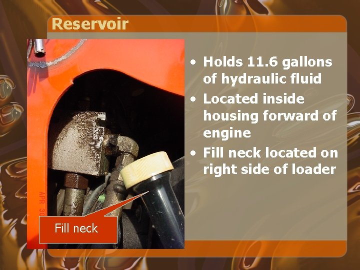 Reservoir • Holds 11. 6 gallons of hydraulic fluid • Located inside housing forward Reservoir • Holds 11. 6 gallons of hydraulic fluid • Located inside housing forward