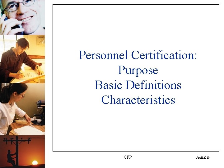 Personnel Certification: Purpose Basic Definitions Characteristics CFP April 2010 