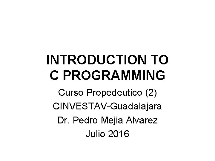 INTRODUCTION TO C PROGRAMMING Curso Propedeutico (2) CINVESTAV-Guadalajara Dr. Pedro Mejia Alvarez Julio 2016