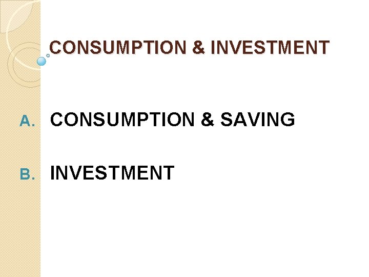 CONSUMPTION & INVESTMENT A. CONSUMPTION & SAVING B. INVESTMENT 