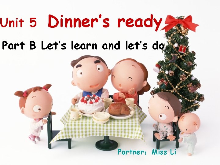 Unit 5 Dinner’s ready Part B Let’s learn and let’s do Partner：Miss Li 