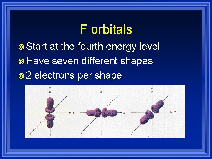 F orbitals ¥ Start at the fourth energy level ¥ Have seven different shapes