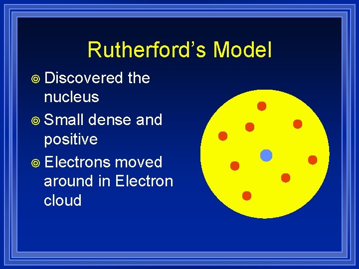Rutherford’s Model ¥ Discovered the nucleus ¥ Small dense and positive ¥ Electrons moved