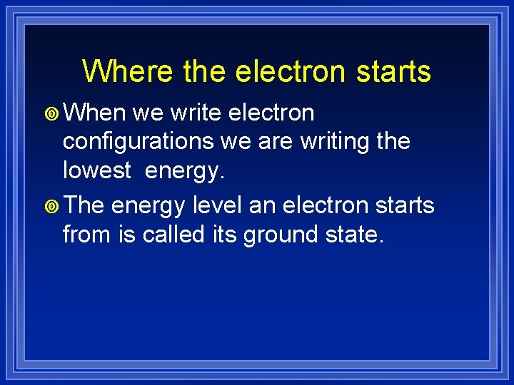 Where the electron starts ¥ When we write electron configurations we are writing the
