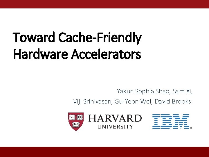 Toward Cache-Friendly Hardware Accelerators Yakun Sophia Shao, Sam Xi, Viji Srinivasan, Gu-Yeon Wei, David