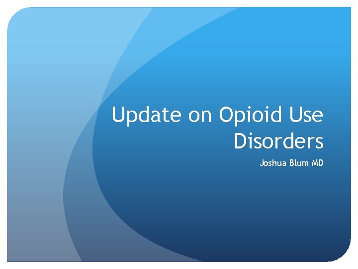 Update on Opioid Use Disorders Joshua Blum MD 