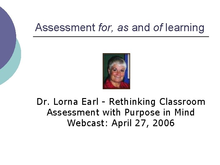 Assessment for, as and of learning Dr. Lorna Earl - Rethinking Classroom Assessment with