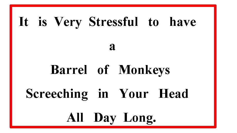 It is Very Stressful to have a Barrel of Monkeys Screeching in Your Head