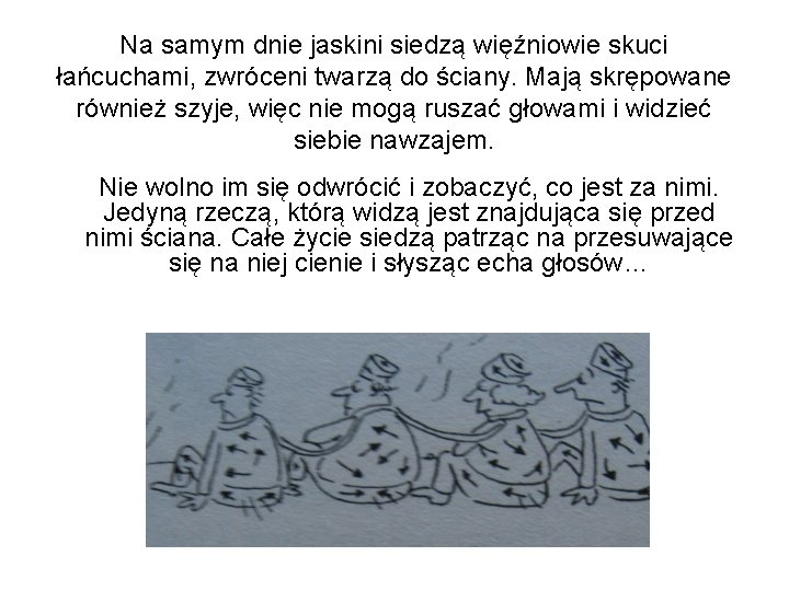 Na samym dnie jaskini siedzą więźniowie skuci łańcuchami, zwróceni twarzą do ściany. Mają skrępowane