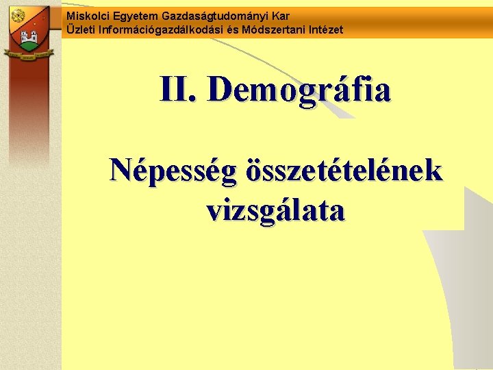 Miskolci Egyetem Gazdaságtudományi Kar Üzleti Információgazdálkodási és Módszertani Intézet II. Demográfia Népesség összetételének vizsgálata