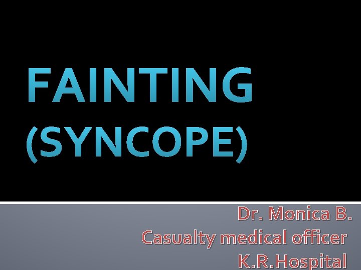 FAINTING (SYNCOPE) Dr. Monica B. Casualty medical officer K. R. Hospital 