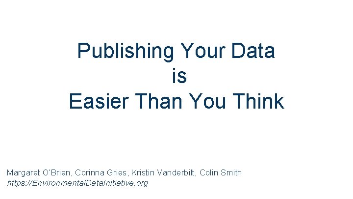 Publishing Your Data is Easier Than You Think Margaret O’Brien, Corinna Gries, Kristin Vanderbilt,