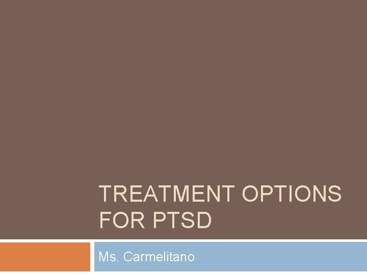 TREATMENT OPTIONS FOR PTSD Ms. Carmelitano 