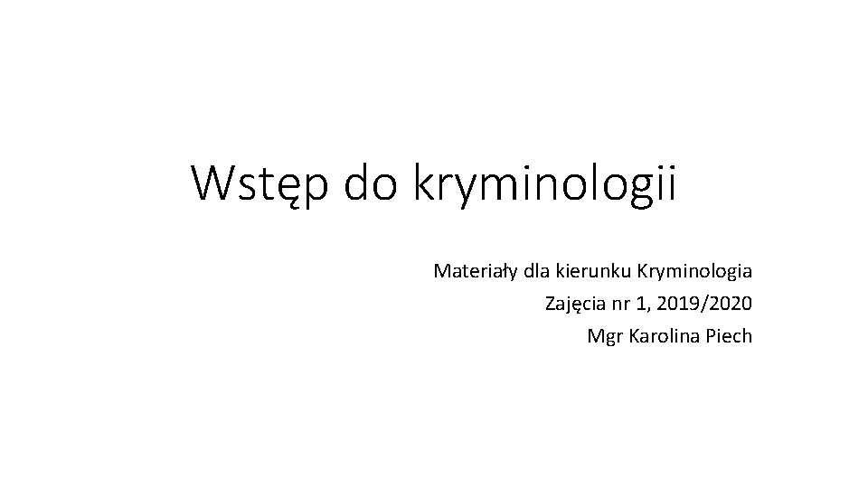 Wstęp do kryminologii Materiały dla kierunku Kryminologia Zajęcia nr 1, 2019/2020 Mgr Karolina Piech