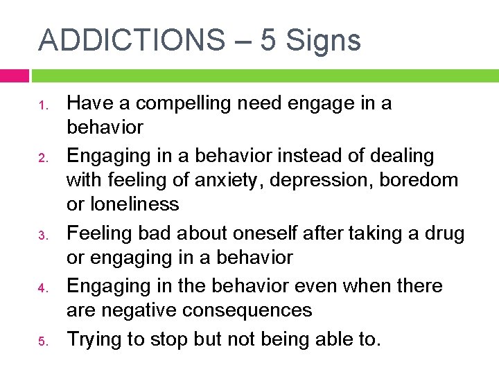 ADDICTIONS – 5 Signs 1. 2. 3. 4. 5. Have a compelling need engage