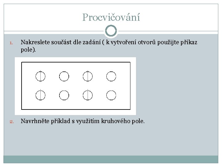 Procvičování 1. Nakreslete součást dle zadání ( k vytvoření otvorů použijte příkaz pole). 2.