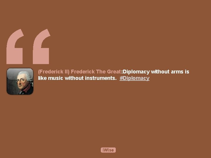 “ (Frederick II) Frederick The Great: Diplomacy without arms is like music without instruments.