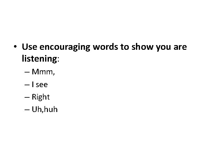  • Use encouraging words to show you are listening: – Mmm, – I