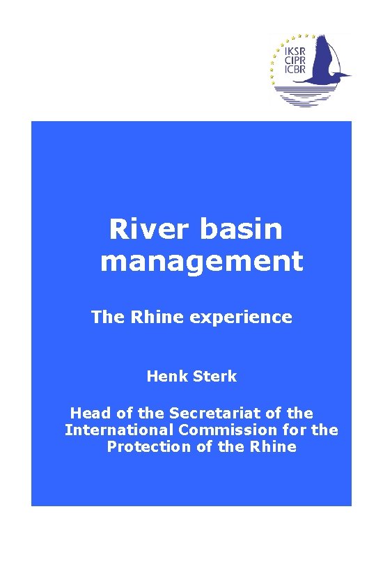 River basin management The Rhine experience Henk Sterk Head of the Secretariat of the