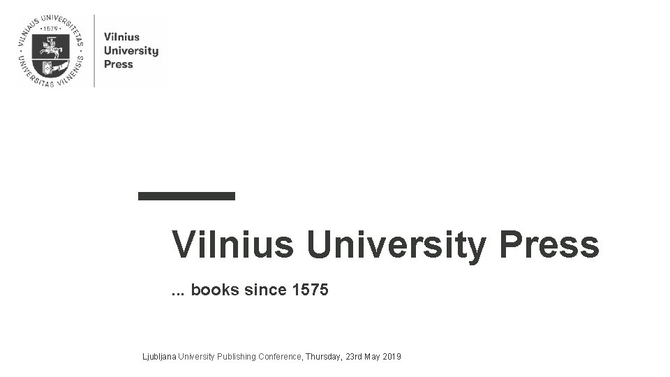 Vilnius University Press. . . books since 1575 Ljubljana University Publishing Conference, Thursday, 23