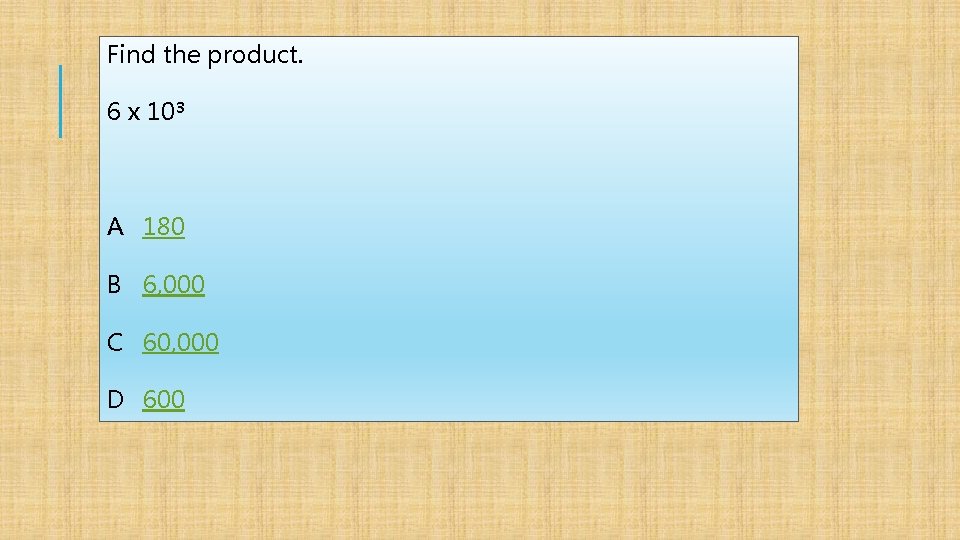 Find the product. 6 x 10³ A 180 B 6, 000 C 60, 000