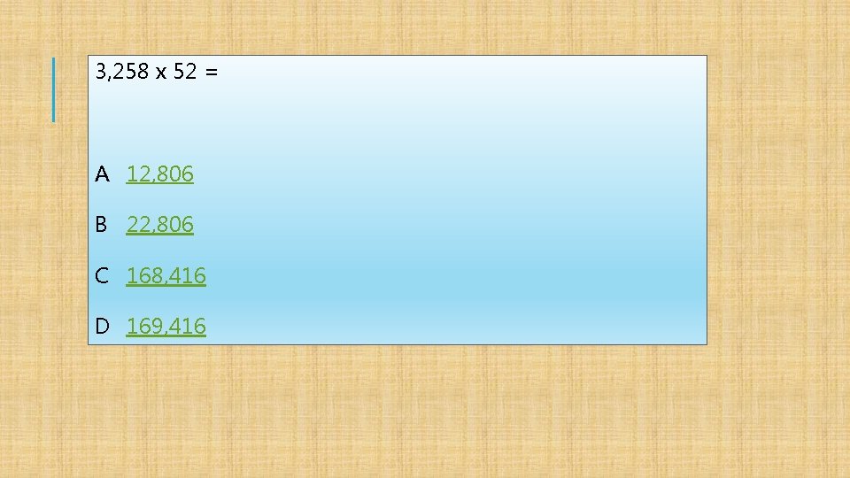 3, 258 x 52 = A 12, 806 B 22, 806 C 168, 416