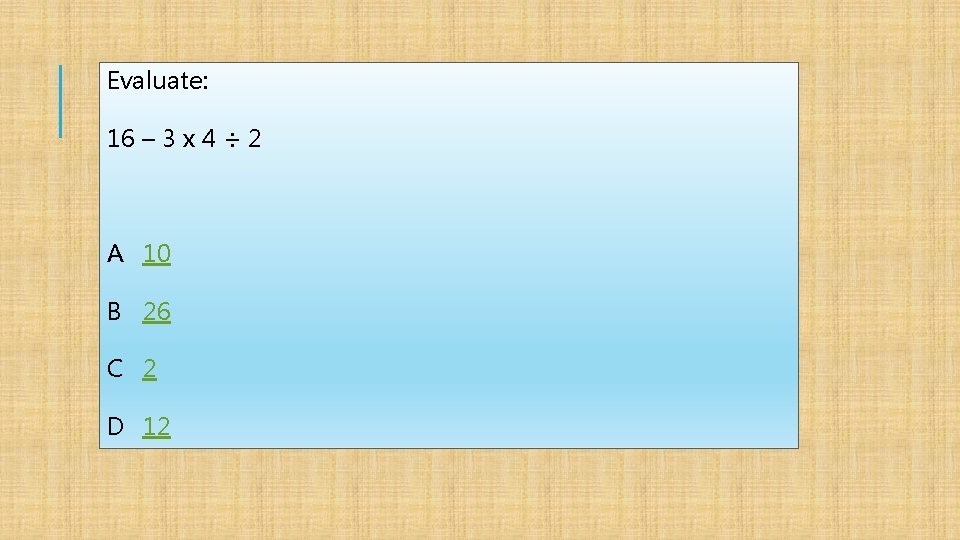 Evaluate: 16 – 3 x 4 ÷ 2 A 10 B 26 C 2