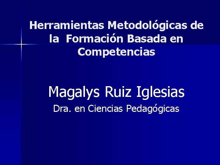 Herramientas Metodológicas de la Formación Basada en Competencias Magalys Ruiz Iglesias Dra. en Ciencias