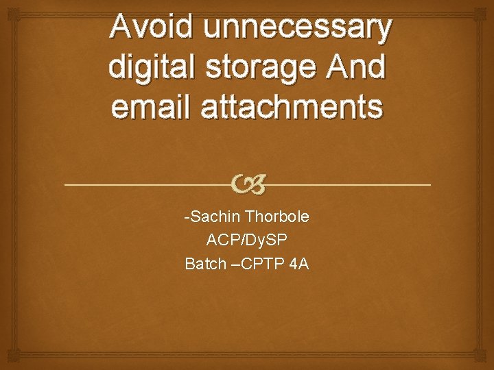 Avoid unnecessary digital storage And email attachments -Sachin Thorbole ACP/Dy. SP Batch –CPTP 4