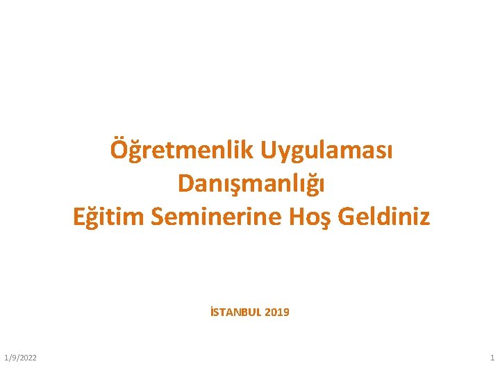 Öğretmenlik Uygulaması Danışmanlığı Eğitim Seminerine Hoş Geldiniz İSTANBUL 2019 1/9/2022 1 