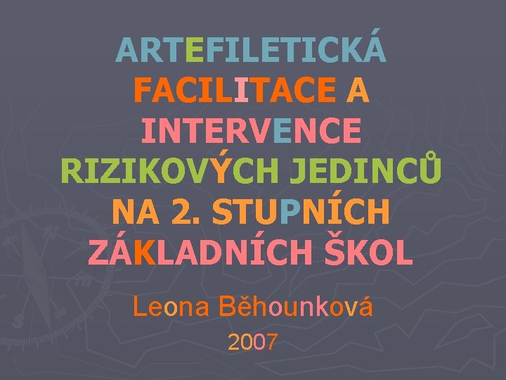 ARTEFILETICKÁ FACILITACE A INTERVENCE RIZIKOVÝCH JEDINCŮ NA 2. STUPNÍCH ZÁKLADNÍCH ŠKOL Leona Běhounková 2007