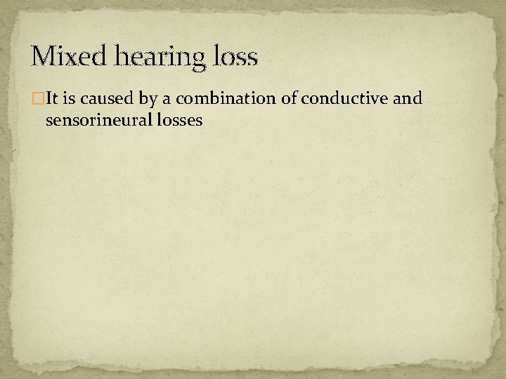 Mixed hearing loss �It is caused by a combination of conductive and sensorineural losses