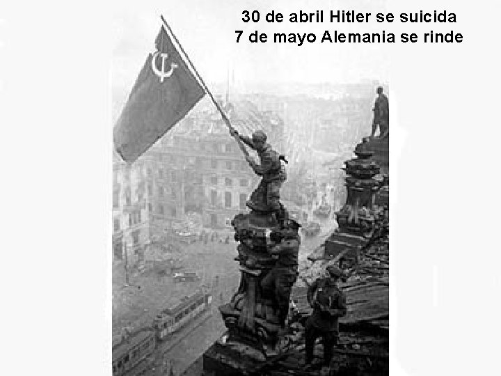 30 de abril Hitler se suicida 7 de mayo Alemania se rinde 