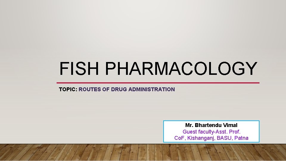 FISH PHARMACOLOGY TOPIC: ROUTES OF DRUG ADMINISTRATION Mr. Bhartendu Vimal Guest faculty-Asst. Prof. Co.