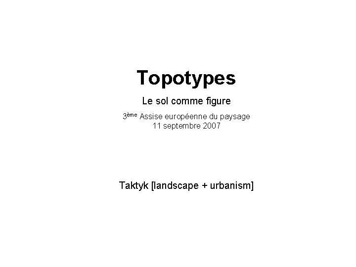 Topotypes Le sol comme figure 3ème Assise européenne du paysage 11 septembre 2007 Taktyk