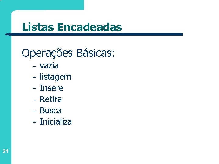 Listas Encadeadas Operações Básicas: – – – 21 vazia listagem Insere Retira Busca Inicializa